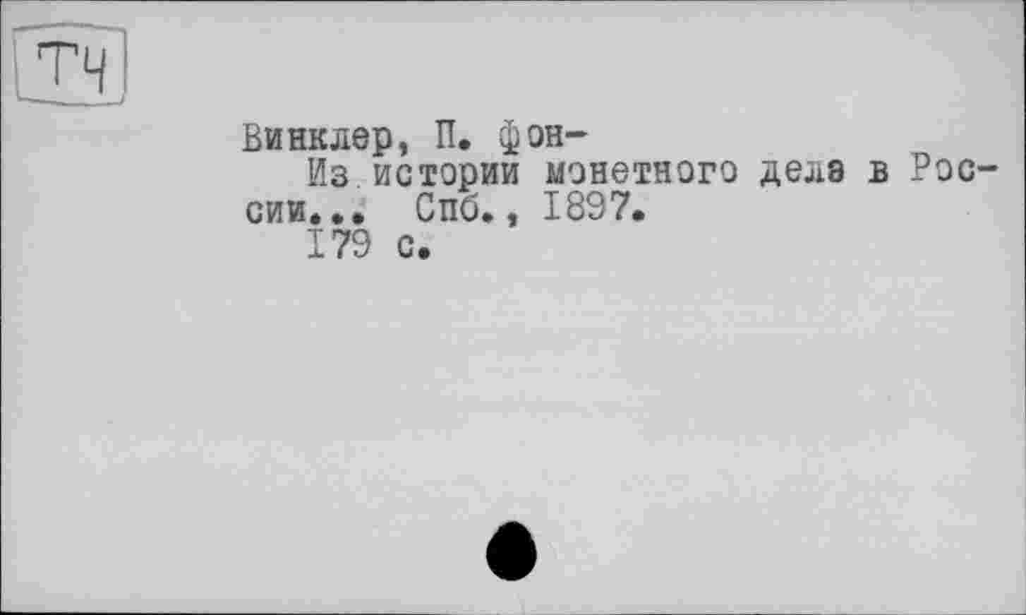 ﻿Тч
- і
Винклер, П. фон-
Из истории монетного дела в России... Спб., 1897.
179 с.